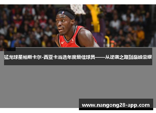 猛龙球星帕斯卡尔-西亚卡当选年度最佳球员——从逆袭之路到巅峰荣耀