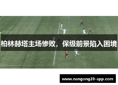 柏林赫塔主场惨败，保级前景陷入困境